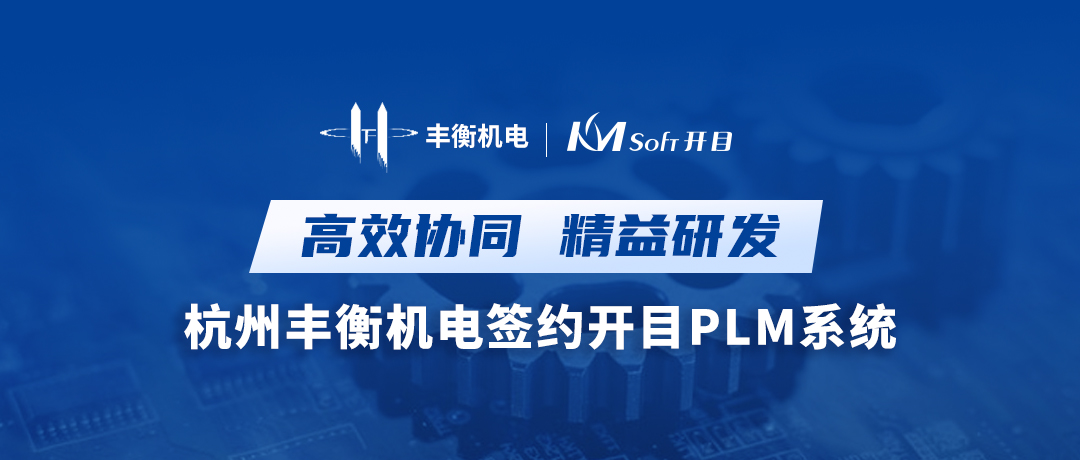 高效協(xié)同 精益研發(fā) | 杭州豐衡機(jī)電簽約開目PLM系統(tǒng)，打造機(jī)電行業(yè)數(shù)字化轉(zhuǎn)型新標(biāo)桿